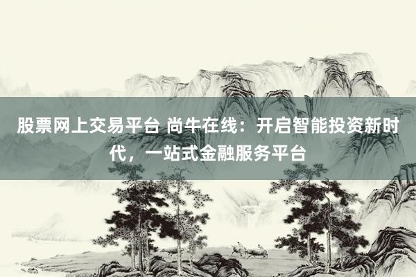 股票网上交易平台 尚牛在线：开启智能投资新时代，一站式金融服务平台