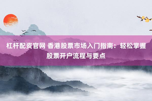 杠杆配资官网 香港股票市场入门指南：轻松掌握股票开户流程与要点
