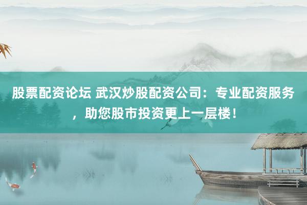 股票配资论坛 武汉炒股配资公司：专业配资服务，助您股市投资更上一层楼！