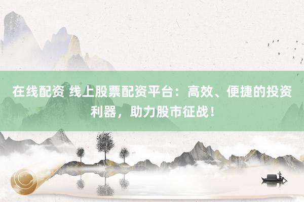 在线配资 线上股票配资平台：高效、便捷的投资利器，助力股市征战！
