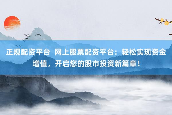 正规配资平台  网上股票配资平台：轻松实现资金增值，开启您的股市投资新篇章！