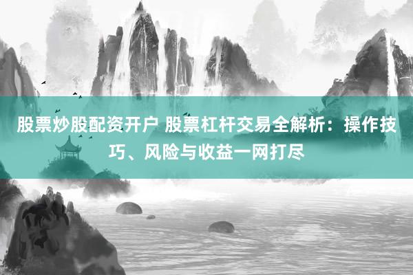 股票炒股配资开户 股票杠杆交易全解析：操作技巧、风险与收益一网打尽
