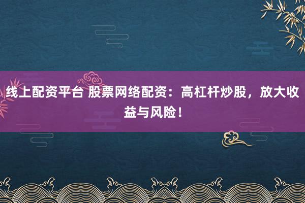 线上配资平台 股票网络配资：高杠杆炒股，放大收益与风险！