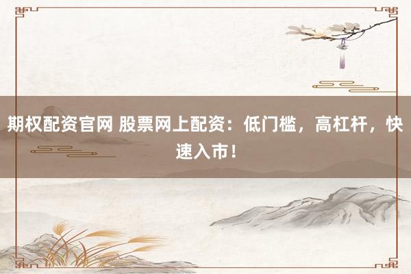 期权配资官网 股票网上配资：低门槛，高杠杆，快速入市！