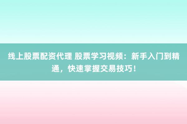 线上股票配资代理 股票学习视频：新手入门到精通，快速掌握交易技巧！