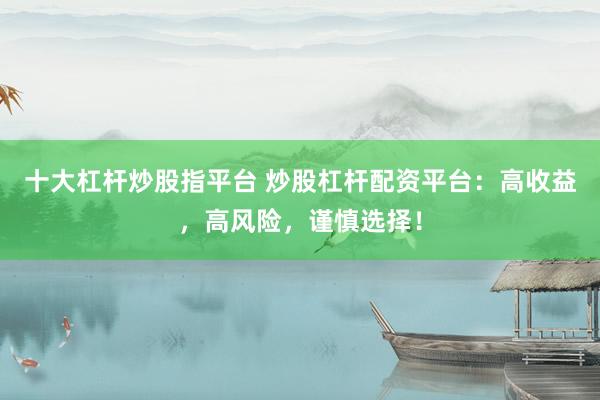 十大杠杆炒股指平台 炒股杠杆配资平台：高收益，高风险，谨慎选择！