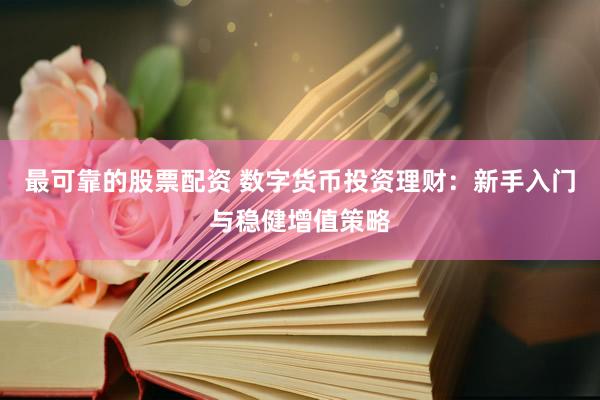 最可靠的股票配资 数字货币投资理财：新手入门与稳健增值策略