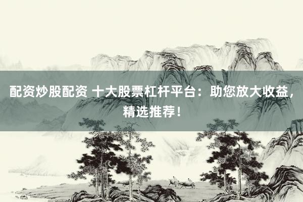 配资炒股配资 十大股票杠杆平台：助您放大收益，精选推荐！