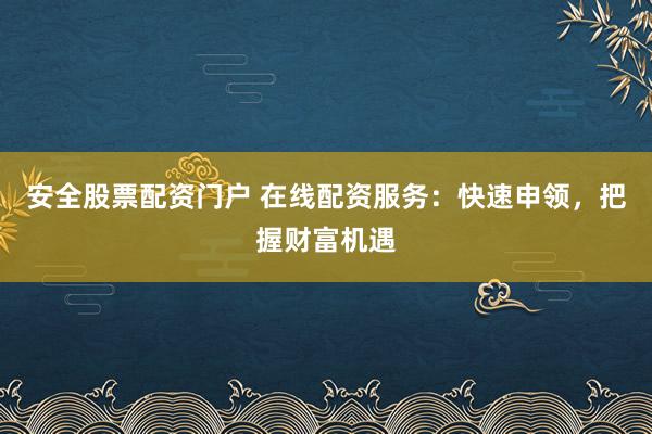 安全股票配资门户 在线配资服务：快速申领，把握财富机遇