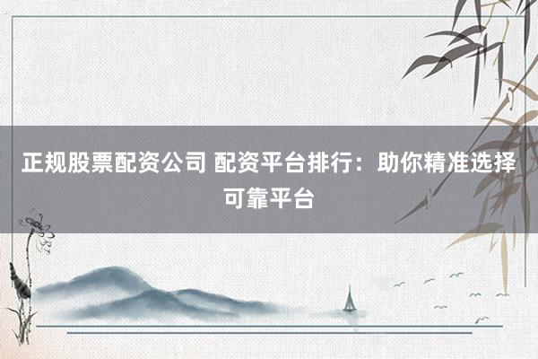正规股票配资公司 配资平台排行：助你精准选择可靠平台