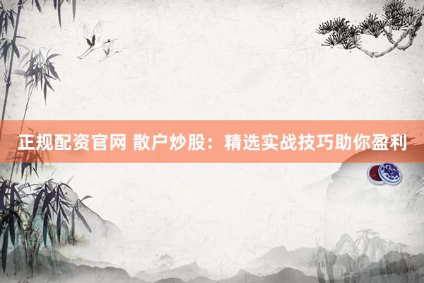 正规配资官网 散户炒股：精选实战技巧助你盈利