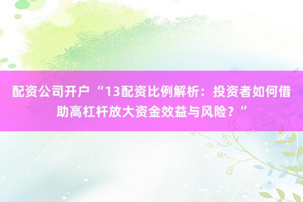 配资公司开户 “13配资比例解析：投资者如何借助高杠杆放大资金效益与风险？”