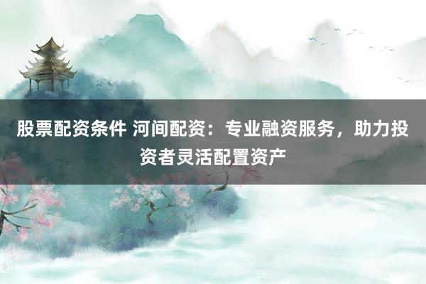 股票配资条件 河间配资：专业融资服务，助力投资者灵活配置资产