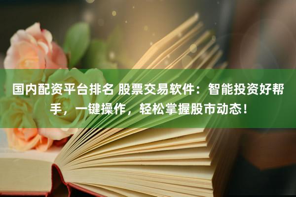 国内配资平台排名 股票交易软件：智能投资好帮手，一键操作，轻松掌握股市动态！