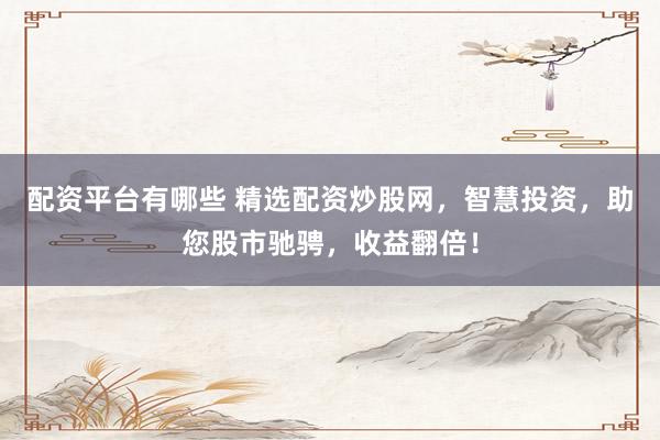 配资平台有哪些 精选配资炒股网，智慧投资，助您股市驰骋，收益翻倍！