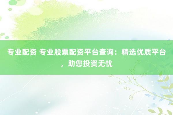 专业配资 专业股票配资平台查询：精选优质平台，助您投资无忧