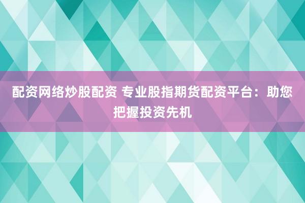配资网络炒股配资 专业股指期货配资平台：助您把握投资先机