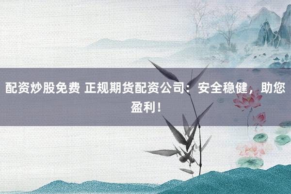 配资炒股免费 正规期货配资公司：安全稳健，助您盈利！
