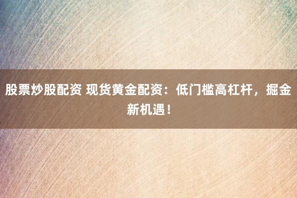 股票炒股配资 现货黄金配资：低门槛高杠杆，掘金新机遇！