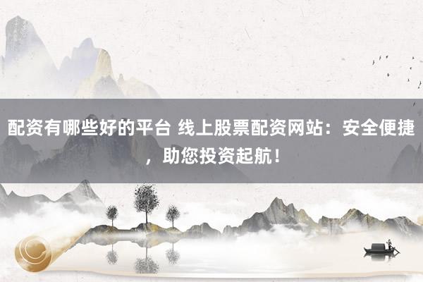 配资有哪些好的平台 线上股票配资网站：安全便捷，助您投资起航！