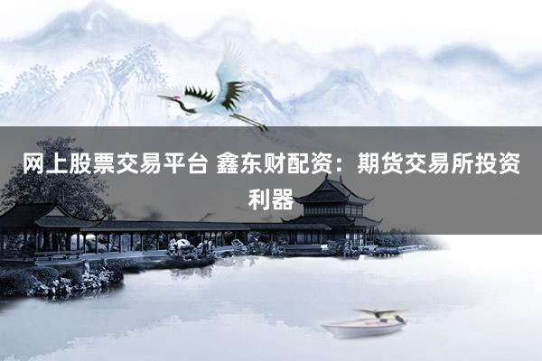 网上股票交易平台 鑫东财配资：期货交易所投资利器