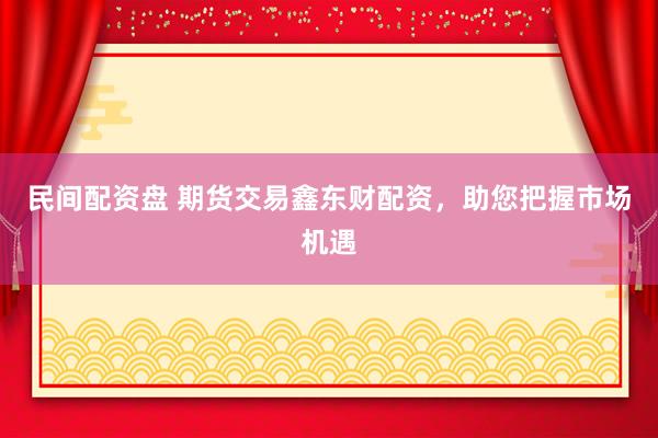 民间配资盘 期货交易鑫东财配资，助您把握市场机遇