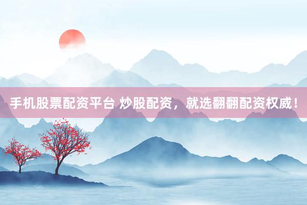 手机股票配资平台 炒股配资，就选翻翻配资权威！