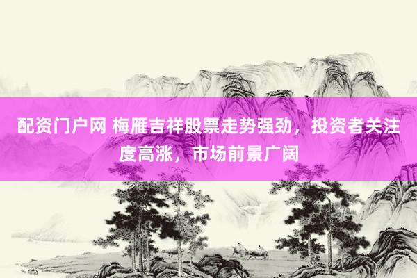 配资门户网 梅雁吉祥股票走势强劲，投资者关注度高涨，市场前景广阔