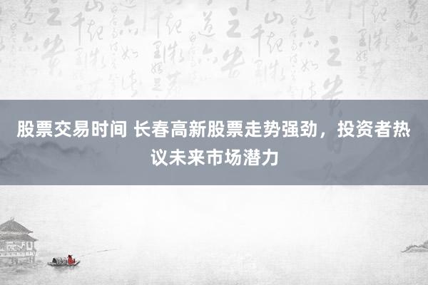 股票交易时间 长春高新股票走势强劲，投资者热议未来市场潜力