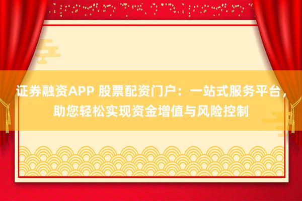 证券融资APP 股票配资门户：一站式服务平台，助您轻松实现资金增值与风险控制