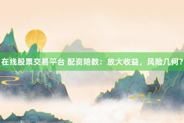 在线股票交易平台 配资陪数：放大收益，风险几何？