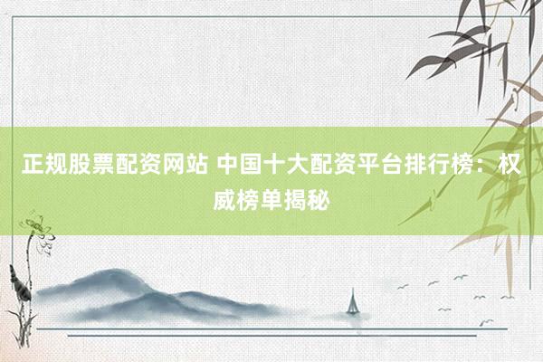 正规股票配资网站 中国十大配资平台排行榜：权威榜单揭秘
