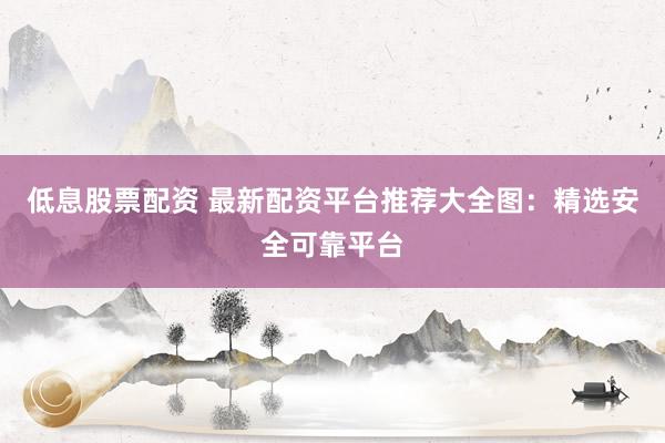 低息股票配资 最新配资平台推荐大全图：精选安全可靠平台