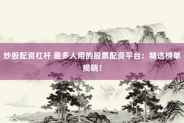 炒股配资杠杆 最多人用的股票配资平台：精选榜单揭晓！