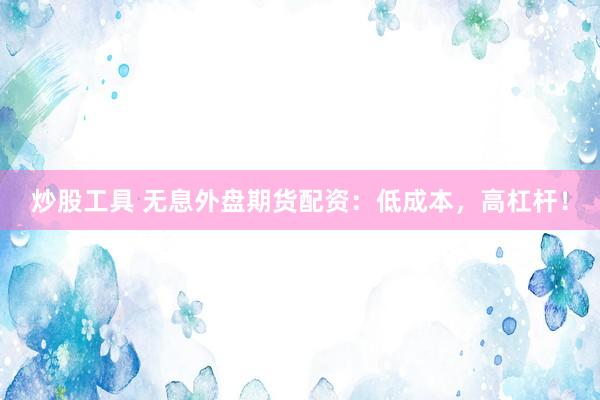 炒股工具 无息外盘期货配资：低成本，高杠杆！