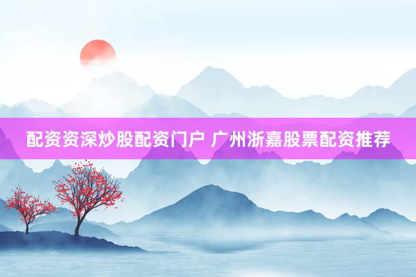 配资资深炒股配资门户 广州浙嘉股票配资推荐