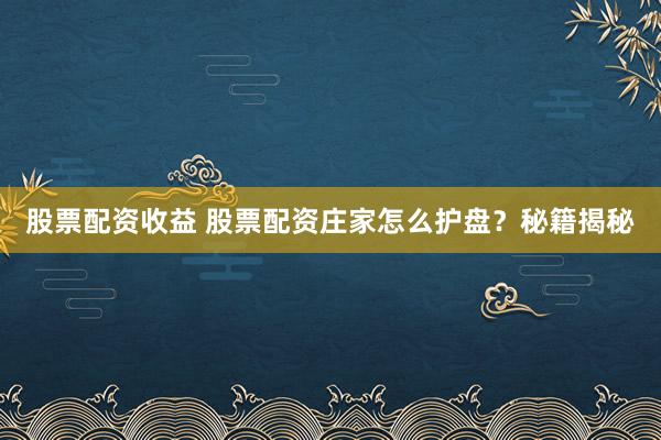 股票配资收益 股票配资庄家怎么护盘？秘籍揭秘