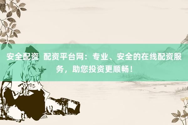 安全配资  配资平台网：专业、安全的在线配资服务，助您投资更顺畅！