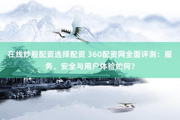 在线炒股配资选择配资 360配资网全面评测：服务、安全与用户体验如何？