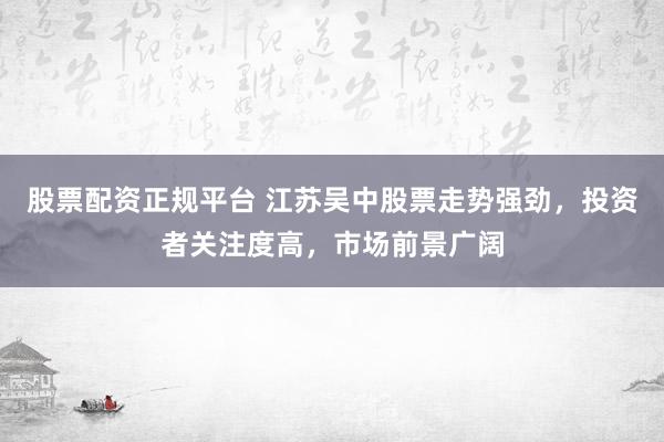 股票配资正规平台 江苏吴中股票走势强劲，投资者关注度高，市场前景广阔