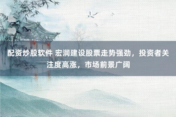 配资炒股软件 宏润建设股票走势强劲，投资者关注度高涨，市场前景广阔