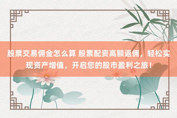 股票交易佣金怎么算 股票配资高额返佣，轻松实现资产增值，开启您的股市盈利之旅！