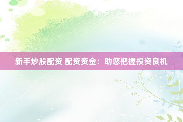 新手炒股配资 配资资金：助您把握投资良机