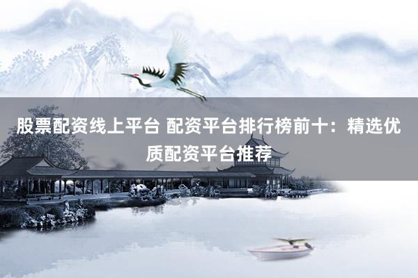 股票配资线上平台 配资平台排行榜前十：精选优质配资平台推荐
