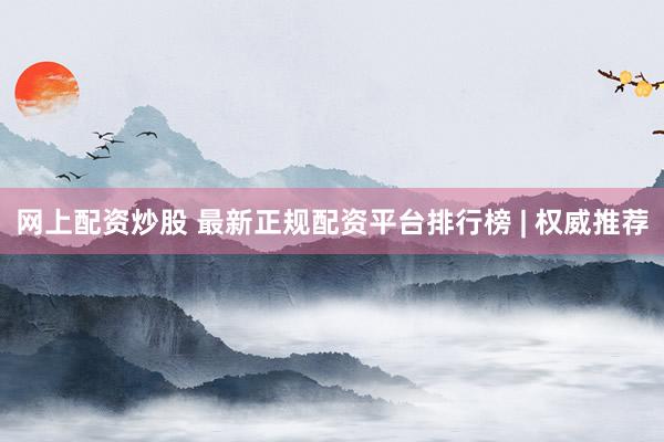 网上配资炒股 最新正规配资平台排行榜 | 权威推荐
