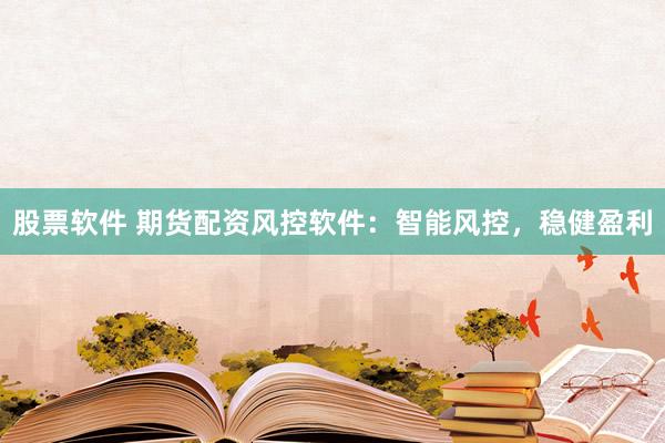 股票软件 期货配资风控软件：智能风控，稳健盈利
