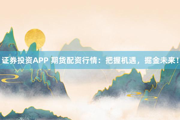 证券投资APP 期货配资行情：把握机遇，掘金未来！