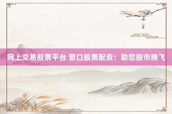 网上交易股票平台 营口股票配资：助您股市腾飞