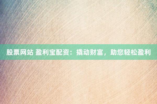 股票网站 盈利宝配资：撬动财富，助您轻松盈利