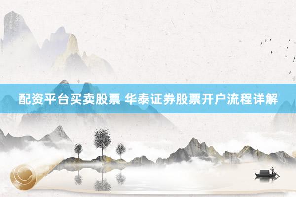 配资平台买卖股票 华泰证券股票开户流程详解